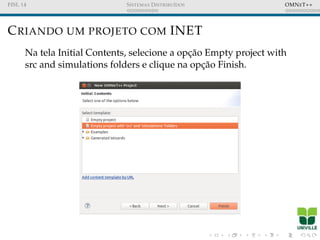 FISL 14 SISTEMAS DISTRIBU´IDOS OMNET++
CRIANDO UM PROJETO COM INET
Na tela Initial Contents, selecione a opc¸˜ao Empty project with
src and simulations folders e clique na opc¸˜ao Finish.
 