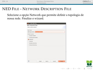 FISL 14 SISTEMAS DISTRIBU´IDOS OMNET++
NED FILE - NETWORK DESCRIPTION FILE
Selecione a opc¸˜ao Network que permite deﬁnir a topologia de
nossa rede. Finalize o wizard.
 