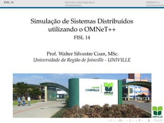 FISL 14 SISTEMAS DISTRIBU´IDOS OMNET++
Simulac¸˜ao de Sistemas Distribu´ıdos
utilizando o OMNeT++
FISL 14
Prof. Walter Silvestre Coan, MSc.
Universidade da Regi˜ao de Joinville - UNIVILLE
 