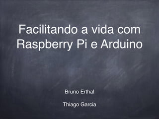 Facilitando a vida com
Raspberry Pi e Arduino
Bruno Erthal!
!
Thiago Garcia
 