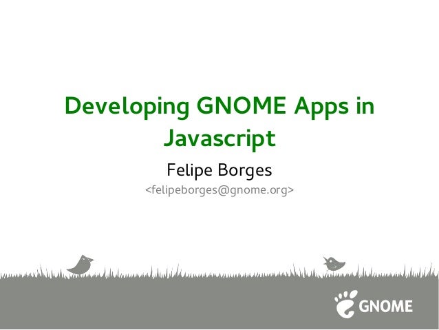Developing GNOME Apps in
Javascript
Felipe Borges
<felipeborges@gnome.org>
 