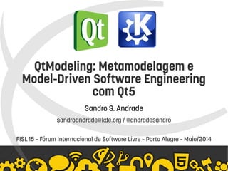    
QtModeling: Metamodelagem e
Model-Driven Software Engineering
com Qt5
Sandro S. Andrade
sandroandrade@kde.org / @andradesandro
FISL 15 – Fórum Internacional de Software Livre – Porto Alegre – Maio/2014
 