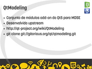    
QtModeling
● Conjunto de módulos add-on do Qt5 para MDSE
● Desenvolvido upstream
● http://qt-project.org/wiki/QtModeling
● git clone git://gitorious.org/qt/qtmodeling.git
 