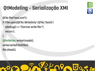    
QtModeling – Serialização XMI
QFile file("test.xmi");
if (!file.open(QFile::WriteOnly | QFile::Text)) {
qDebug() << "Cannot write file !";
return 1;
}
QXmiWriter writer(model);
writer.writeFile(&file);
file.close();
 