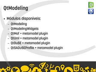    
QtModeling
● Módulos disponíveis:
– QtModeling
– QtModelingWidgets
– QtMof + metamodel plugin
– QtUml + metamodel plugin
– QtDuSE + metamodel plugin
– QtSADuSEProfile + metamodel plugin
 
