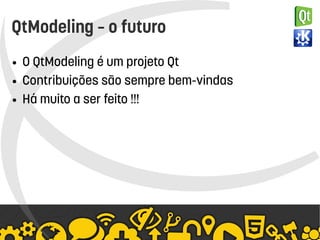    
QtModeling – o futuro
● O QtModeling é um projeto Qt
● Contribuições são sempre bem-vindas
● Há muito a ser feito !!!
 