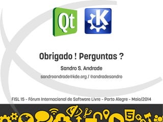    
Obrigado ! Perguntas ?
Sandro S. Andrade
sandroandrade@kde.org / @andradesandro
FISL 15 – Fórum Internacional de Software Livre – Porto Alegre – Maio/2014
 
