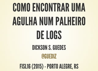 COMO ENCONTRAR UMA
AGULHA NUM PALHEIRO
DE LOGS
DICKSON S. GUEDES
@GUEDIZ
FISL16 (2015) - PORTO ALEGRE, RS
 