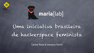 Uma iniciativa brasileira
de hackerspace feminista
Carine Roos & Vanessa Tonini
maria[lab]
 