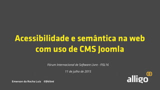 Acessibilidade e semântica na web
com uso de CMS Joomla
Fórum Internacional de Software Livre - FISL16
11 de julho de 2015
 