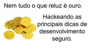 Hackeando as
principais dicas de
desenvolvimento
seguro.
Nem tudo o que reluz é ouro.
 