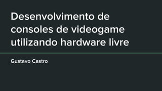 Desenvolvimento de
consoles de videogame
utilizando hardware livre
Gustavo Castro
 