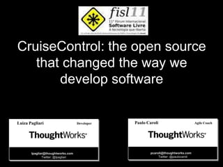 CruiseControl: the open source that changed the way we develop software Paulo CaroliAgile Coach LuizaPagliariDeveloper pcaroli@thoughtworks.com Twitter: @paulocaroli lpagliar@thoughtworks.com Twitter: @lpagliari 