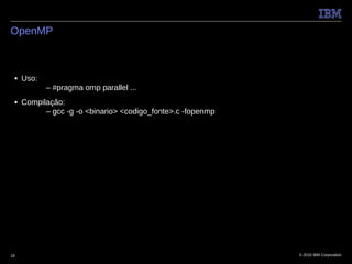 OpenMP



 ■   Uso:
            – #pragma omp parallel ...
 ■   Compilação:
           – gcc -g -o <binario> <codigo_fonte>.c -fopenmp




18                                                           © 2010 IBM Corporation
 