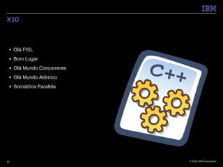 X10



 ■   Olá FISL
 ■   Bom Lugar
 ■   Olá Mundo Concorrente
 ■   Olá Mundo Atômico
 ■   Somatória Paralela




25                           © 2010 IBM Corporation
 