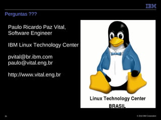 Perguntas ???

     Paulo Ricardo Paz Vital,
     Software Engineer

     IBM Linux Technology Center

     pvital@br.ibm.com
     paulo@vital.eng.br

     http://www.vital.eng.br




35                                 © 2010 IBM Corporation
 