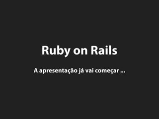 Ruby on Rails
A apresentação já vai começar ...
 