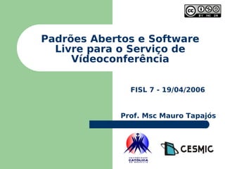 Padrões Abertos e Software Livre para o Serviço de Vídeoconferência FISL 7 - 19/04/2006 Prof. Msc Mauro Tapajós 
