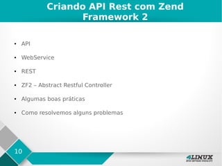 10
Criando API Rest com Zend
Framework 2
● API
● WebService
● REST
● ZF2 – Abstract Restful Controller
● Algumas boas práticas
● Como resolvemos alguns problemas
 