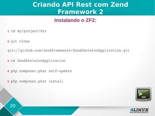 20
1 cd my/project/dir
2 git clone 
git://github.com/zendframework/ZendSkeletonApplication.git
3 cd ZendSkeletonApplication
4 php composer.phar self­update
5 php composer.phar install
Criando API Rest com Zend
Framework 2
Instalando o ZF2:
 