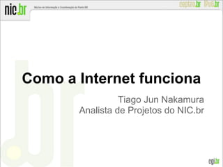 Como a Internet funciona
Tiago Jun Nakamura
Analista de Projetos do NIC.br
 