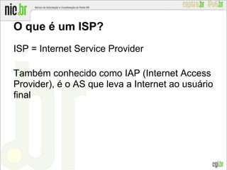 O que é um ISP?
ISP = Internet Service Provider
Também conhecido como IAP (Internet Access
Provider), é o AS que leva a Internet ao usuário
final
 