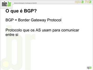 O que é BGP?
BGP = Border Gateway Protocol
Protocolo que os AS usam para comunicar
entre si
 