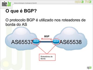 O que é BGP?
O protocolo BGP é utilizado nos roteadores de
borda do AS
BGP
Roteadores de
Borda
AS65538AS65537
 