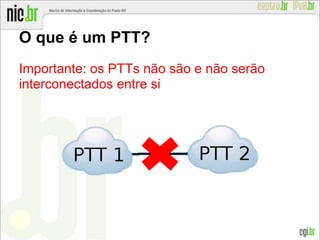 O que é um PTT?
Importante: os PTTs não são e não serão
interconectados entre si
 