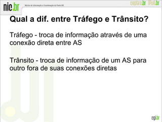 Qual a dif. entre Tráfego e Trânsito?
Tráfego - troca de informação através de uma
conexão direta entre AS
Trânsito - troca de informação de um AS para
outro fora de suas conexões diretas
 