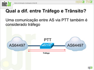 Uma comunicação entre AS via PTT também é
considerado tráfego
Qual a dif. entre Tráfego e Trânsito?
AS64497
Tráfego
AS64497
PTT
 