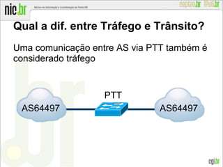 Uma comunicação entre AS via PTT também é
considerado tráfego
Qual a dif. entre Tráfego e Trânsito?
AS64497 AS64497
PTT
 