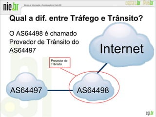 O AS64498 é chamado
Provedor de Trânsito do
AS64497
Qual a dif. entre Tráfego e Trânsito?
AS64497 AS64498
Internet
Provedor de
Trânsito
 
