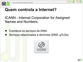 Quem controla a Internet?
ICANN - Internet Corporation for Assigned
Names and Numbers
● Coordena os serviços da IANA
● Serviços relacionados a domínios (DNS, gTLDs)
 