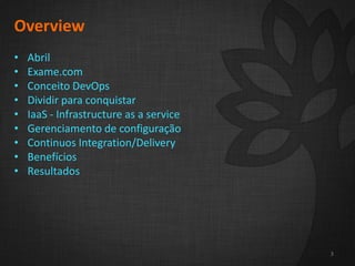 2
3
Overview
• Abril
• Exame.com
• Conceito DevOps
• Dividir para conquistar
• IaaS - Infrastructure as a service
• Gerenciamento de configuração
• Continuos Integration/Delivery
• Benefícios
• Resultados
3
 