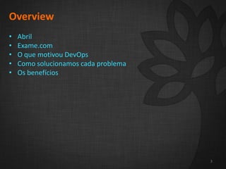 2
3
Overview
• Abril
• Exame.com
• O que motivou DevOps
• Como solucionamos cada problema
• Os benefícios
3
 