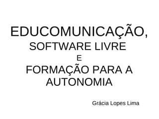 EDUCOMUNICAÇÃO,
  SOFTWARE LIVRE
        E
 FORMAÇÃO PARA A
    AUTONOMIA
            Grácia Lopes Lima
 