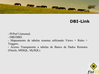 DBI-Link - Pl/Perl Untrusted. - DBI/DBD. - Mapeamento de tabelas remotas utilizando Views + Rules + Triggers. - Acesso Transparente a tabelas de Banco de Dados Remotos (Oracle, MSSQL, MySQL). 