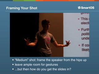 Framing Your Shot




   • “Medium” shot: frame the speaker from the hips up
   • leave ample room for gestures
   • ...but then how do you get the slides in?
 