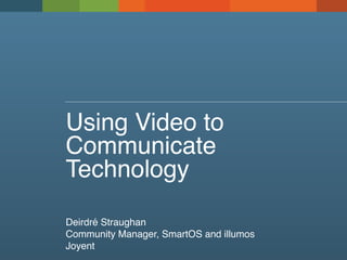 Using Video to
Communicate
Technology
Deirdré Straughan
Community Manager, SmartOS and illumos
Joyent
 