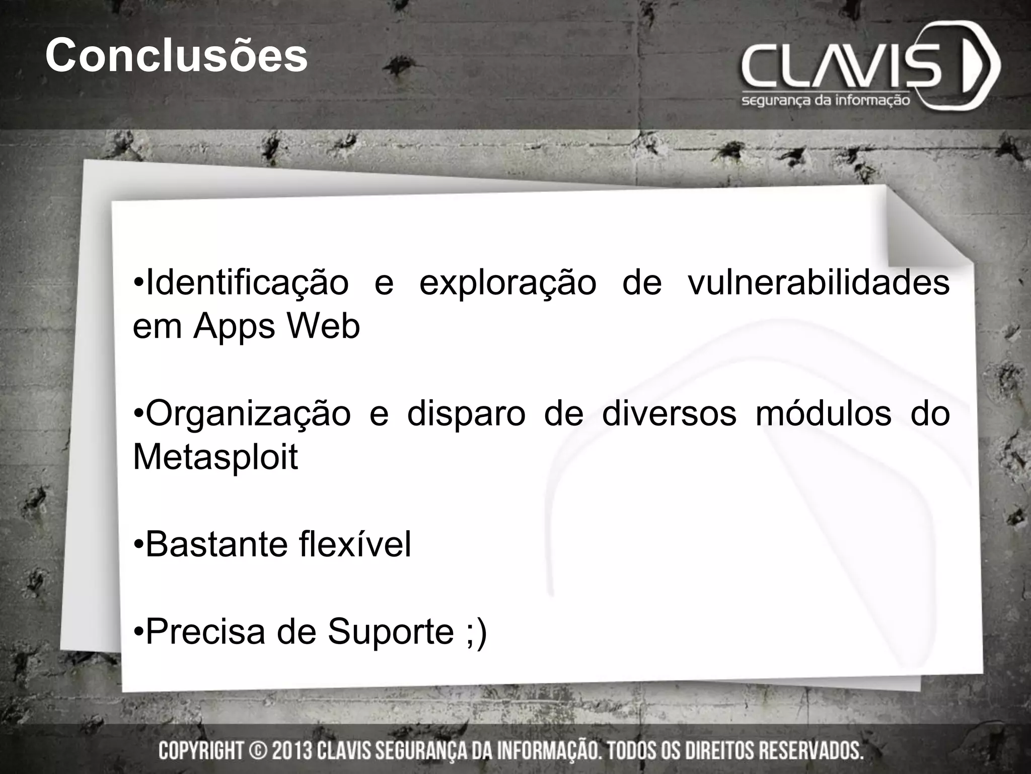 •Identificação e exploração de vulnerabilidades
em Apps Web
•Organização e disparo de diversos módulos do
Metasploit
•Bastante flexível
•Precisa de Suporte ;)
Conclusões
 