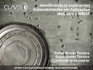 Rafael Soares Ferreira
Sócio Diretor Técnico
rafael@clavis.com.br
Identificando (e explorando)
Vulnerabilidades em Aplicações
Web com o WMAP
 