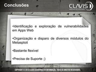 •Identificação e exploração de vulnerabilidades
em Apps Web
•Organização e disparo de diversos módulos do
Metasploit
•Bastante flexível
•Precisa de Suporte ;)
Conclusões
 