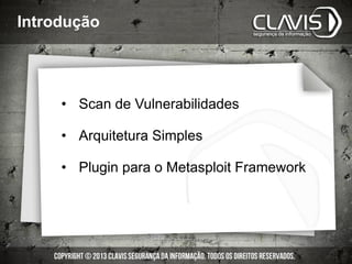 Introdução
• Scan de Vulnerabilidades
• Arquitetura Simples
• Plugin para o Metasploit Framework
 