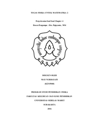 TUGAS FISIKA UNTUK MATEMATIKA 2
Penyelesaian Soal Soal Chapter 4
Dosen Pengampu : Drs. Pujayanto, MSi
DISUSUN OLEH
MAY NURHAYATI
(K2315048)
PROGRAM STUDI PENDIDIKAN FISIKA
FAKULTAS KEGURUAN DAN ILMU PENDIDIKAN
UNIVERSITAS SEBELAS MARET
SURAKARTA
2016
 