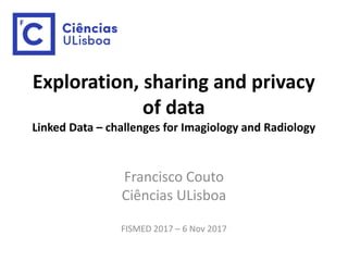 Exploration, sharing and privacy
of data
Linked Data – challenges for Imagiology and Radiology
Francisco Couto
Ciências ULisboa
FISMED 2017 – 6 Nov 2017
 