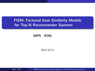 FISM: Factored Item Similarity Models
for Top-N Recommender Systems 紹介
NIPS・ICML 読み会
望月 駿一
2013/10/12
NIPS・ICML 読み会 FISM: Factored Item Similarity Models for Top-N Recommender Systems 紹介
 