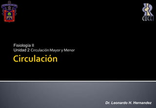 Circulación Fisiología II Unidad 2 Circulación Mayor y Menor Dr. Leonardo H. Hernandez 