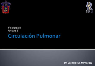 Circulación Pulmonar Fisiología II Unidad 2  Dr. Leonardo H. Hernandez 
