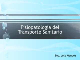 Fisiopatologia del
Transporte Sanitario



                Soc. Jose Mendez
 